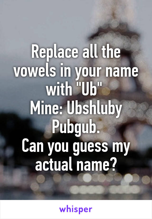 Replace all the vowels in your name with "Ub" 
Mine: Ubshluby Pubgub.
Can you guess my actual name?