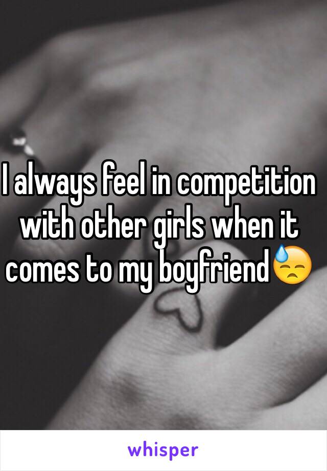 I always feel in competition with other girls when it comes to my boyfriend😓