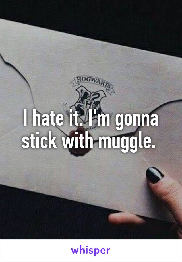 I hate it. I'm gonna stick with muggle. 