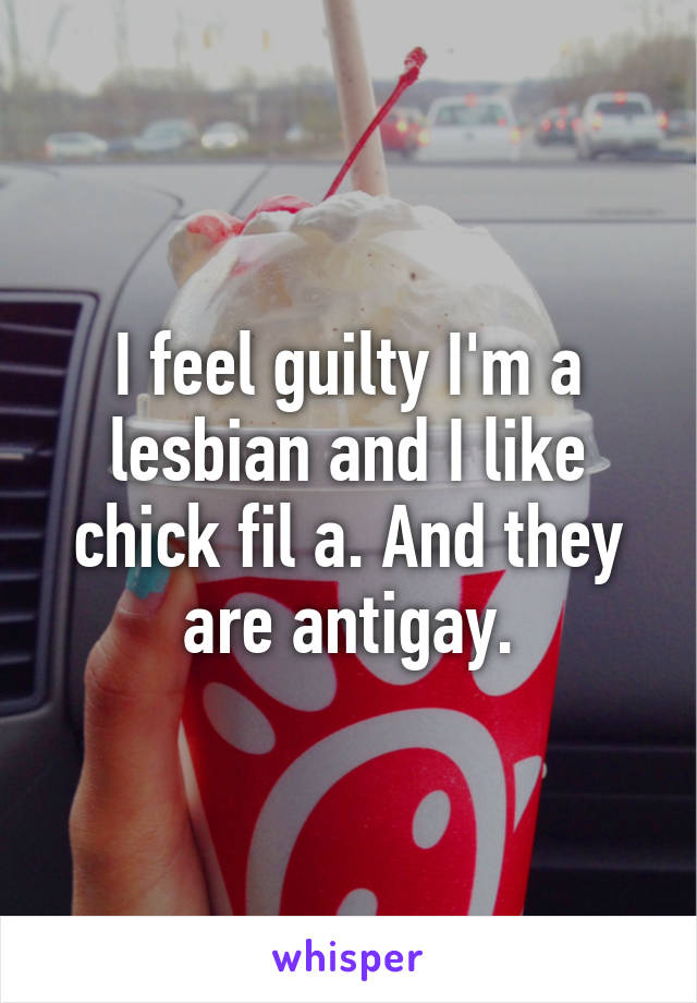 I feel guilty I'm a lesbian and I like chick fil a. And they are antigay.