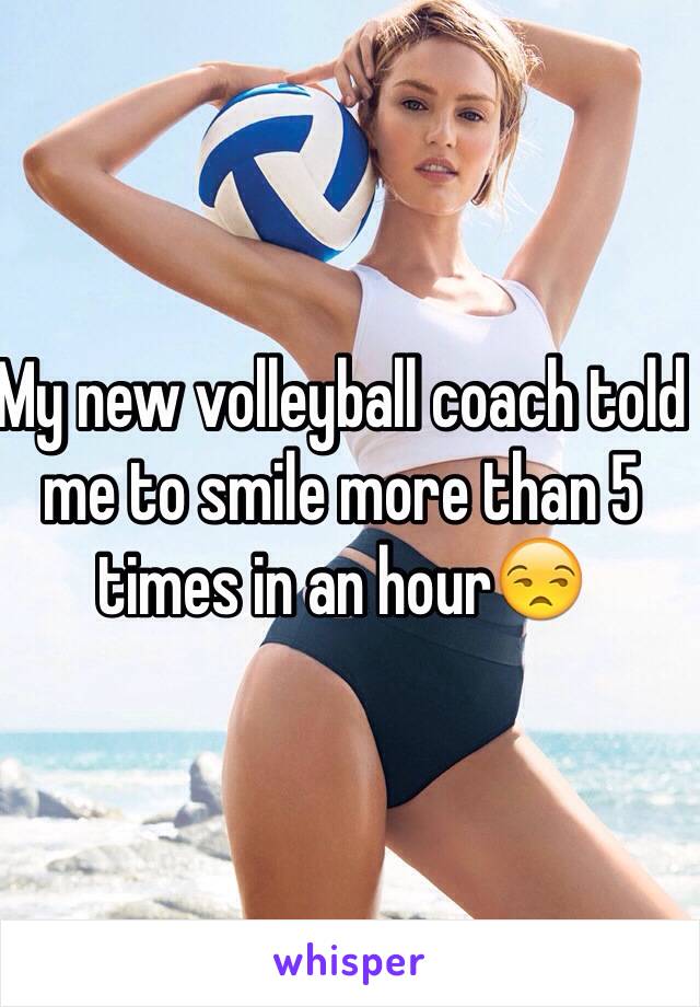 My new volleyball coach told me to smile more than 5 times in an hour😒 