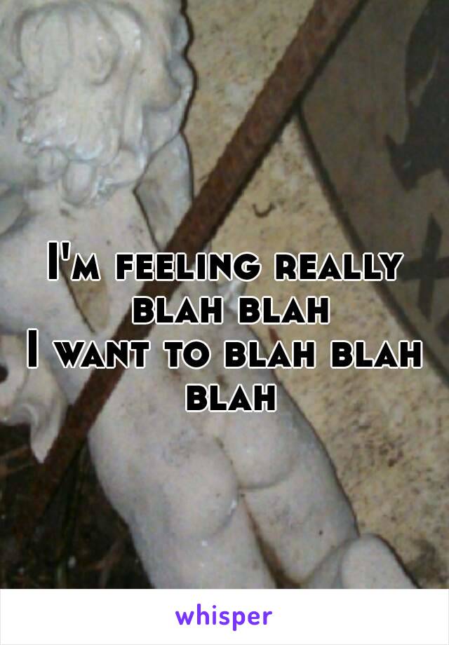 
I'm feeling really blah blah
I want to blah blah blah