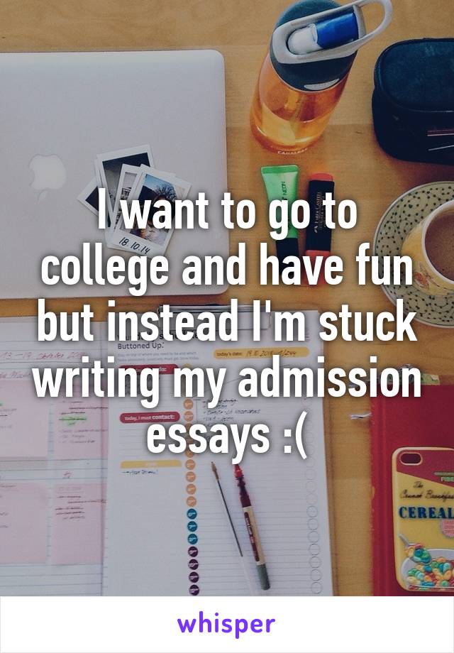 I want to go to college and have fun but instead I'm stuck writing my admission essays :(