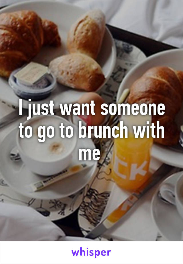 I just want someone to go to brunch with me 