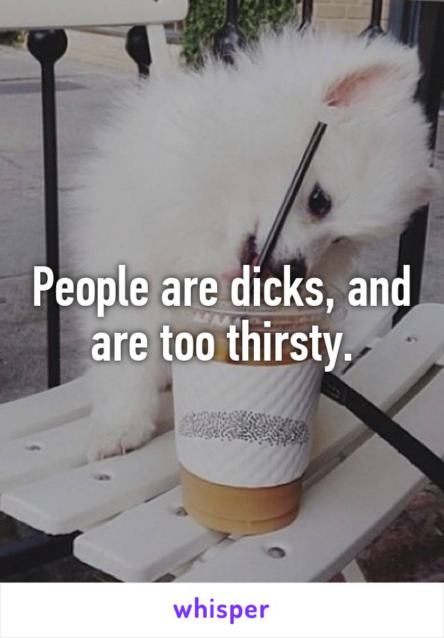 People are dicks, and are too thirsty.