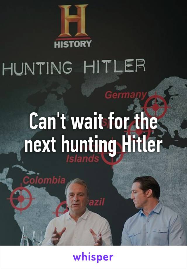 Can't wait for the next hunting Hitler