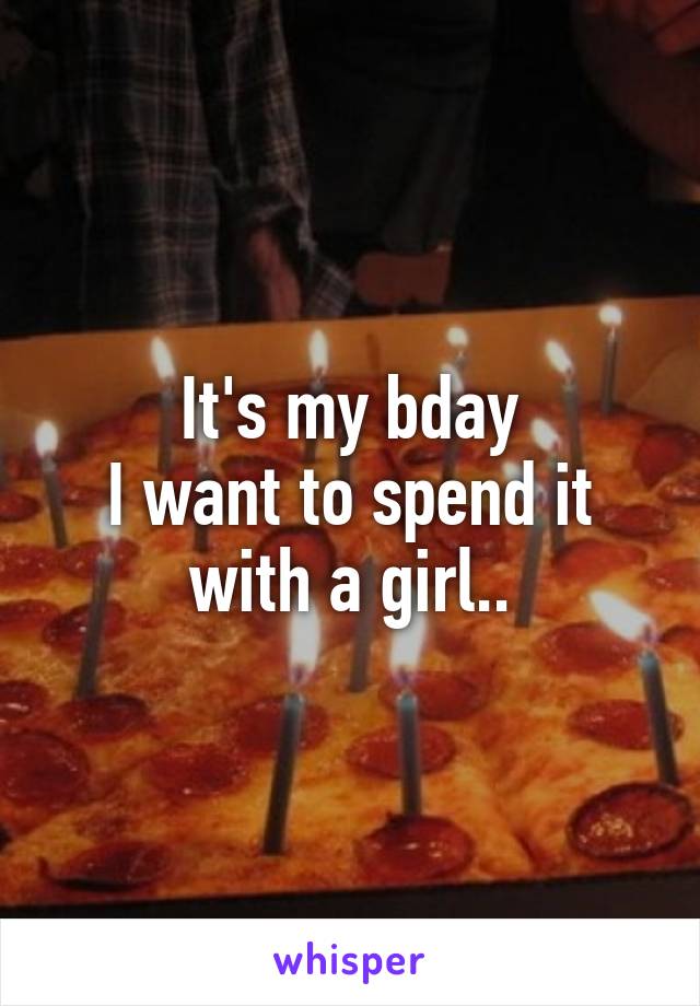 It's my bday
I want to spend it with a girl..