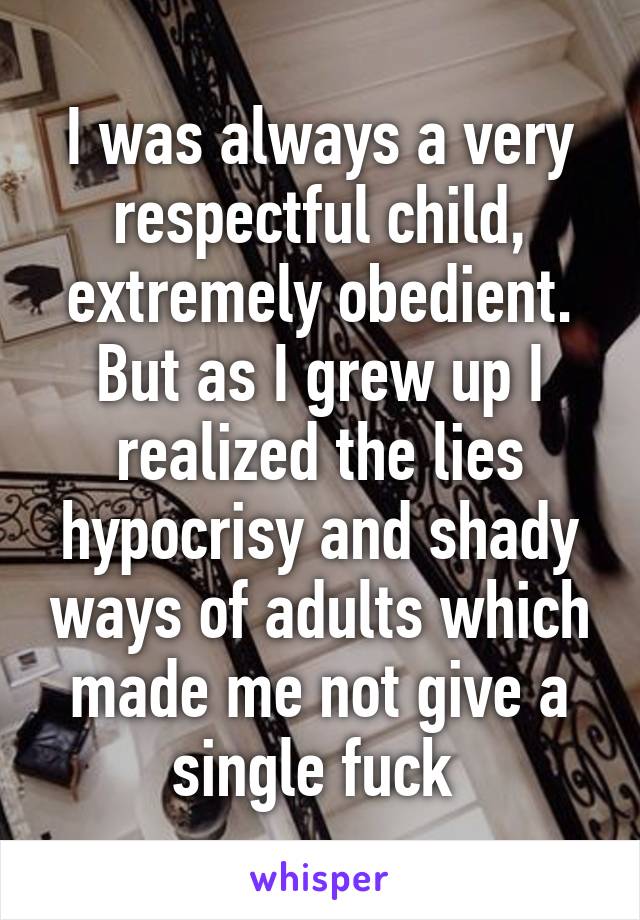 I was always a very respectful child, extremely obedient. But as I grew up I realized the lies hypocrisy and shady ways of adults which made me not give a single fuck 