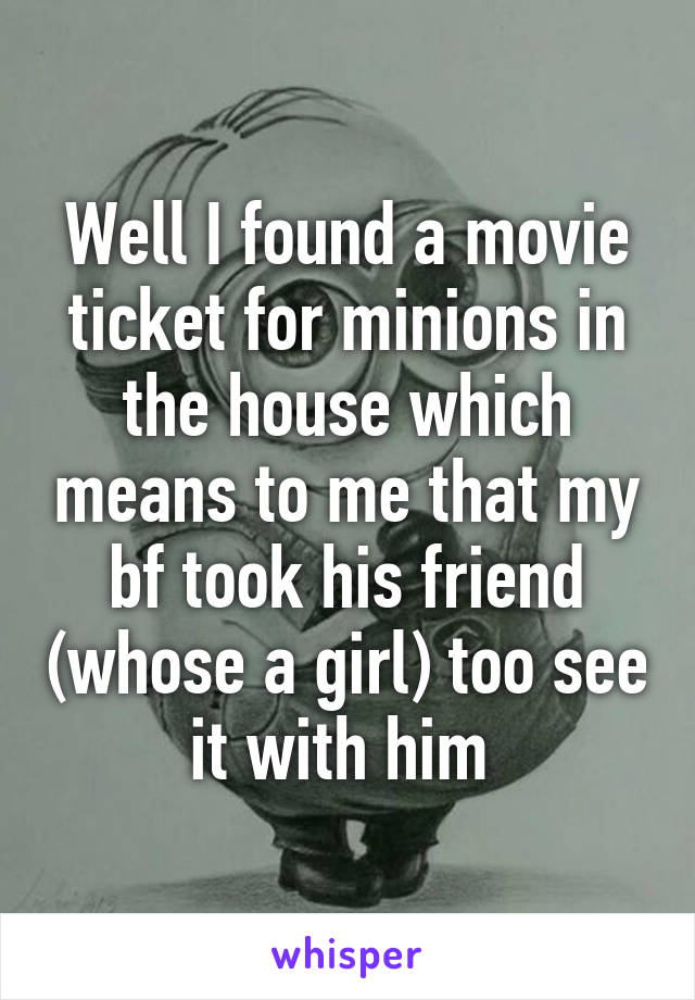 Well I found a movie ticket for minions in the house which means to me that my bf took his friend (whose a girl) too see it with him 