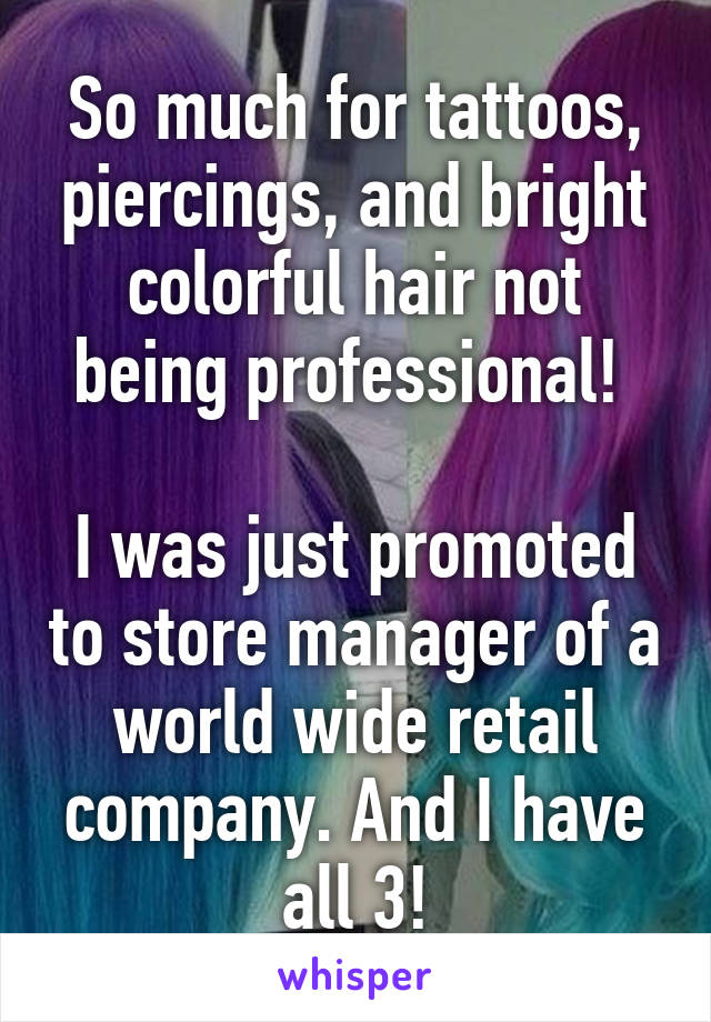 So much for tattoos, piercings, and bright colorful hair not being professional! 

I was just promoted to store manager of a world wide retail company. And I have all 3!