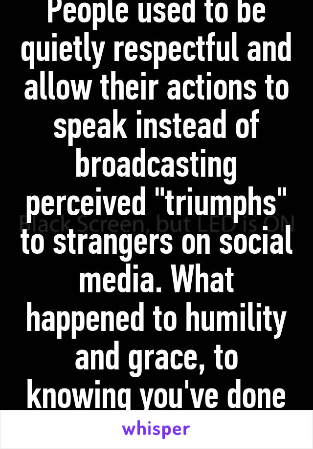 People used to be quietly respectful and allow their actions to speak instead of broadcasting perceived "triumphs" to strangers on social media. What happened to humility and grace, to knowing you've done things the right way? 