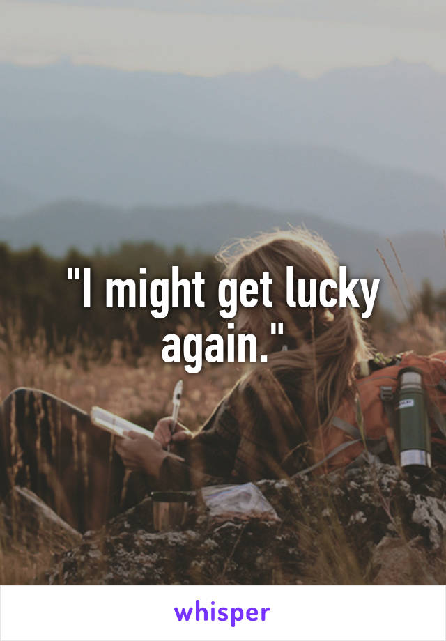 "I might get lucky again."