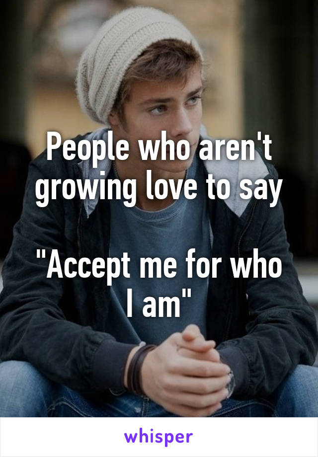 People who aren't growing love to say

"Accept me for who I am"