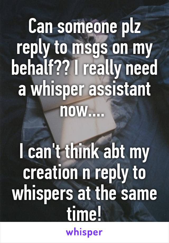 Can someone plz reply to msgs on my behalf?? I really need a whisper assistant now.... 

I can't think abt my creation n reply to whispers at the same time!