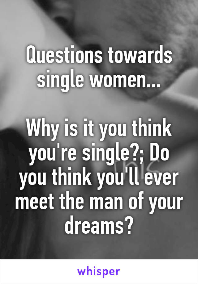 Questions towards single women...

Why is it you think you're single?; Do you think you'll ever meet the man of your dreams?