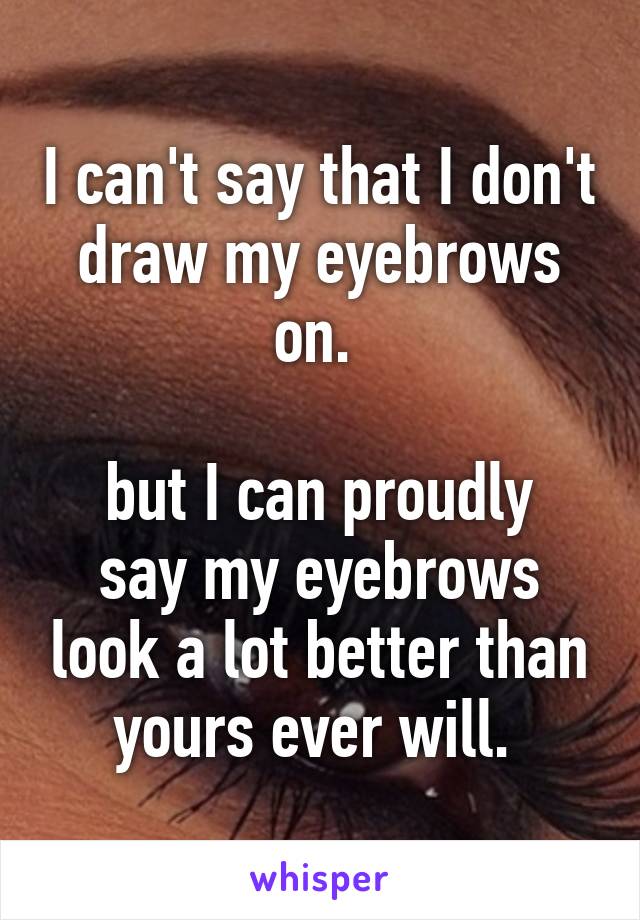 I can't say that I don't draw my eyebrows on. 

but I can proudly say my eyebrows look a lot better than yours ever will. 