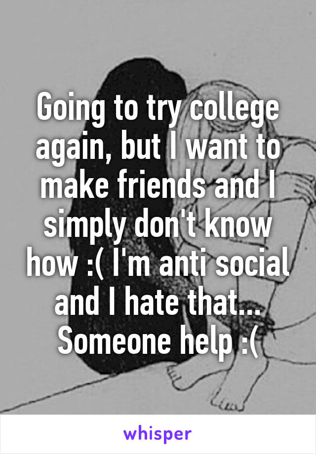 Going to try college again, but I want to make friends and I simply don't know how :( I'm anti social and I hate that... Someone help :(