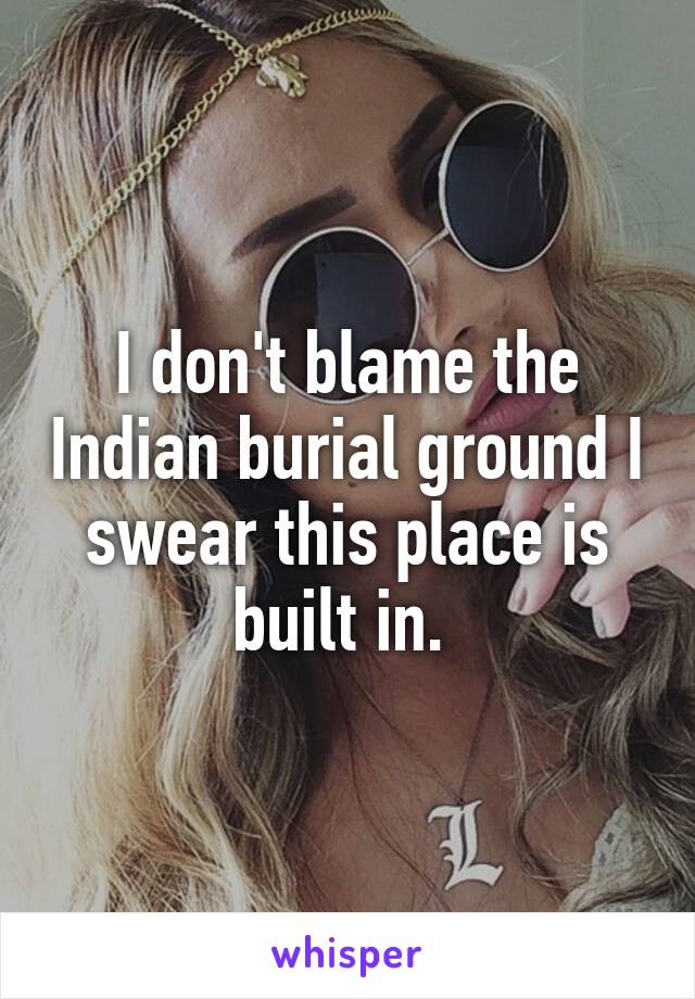 I don't blame the Indian burial ground I swear this place is built in. 