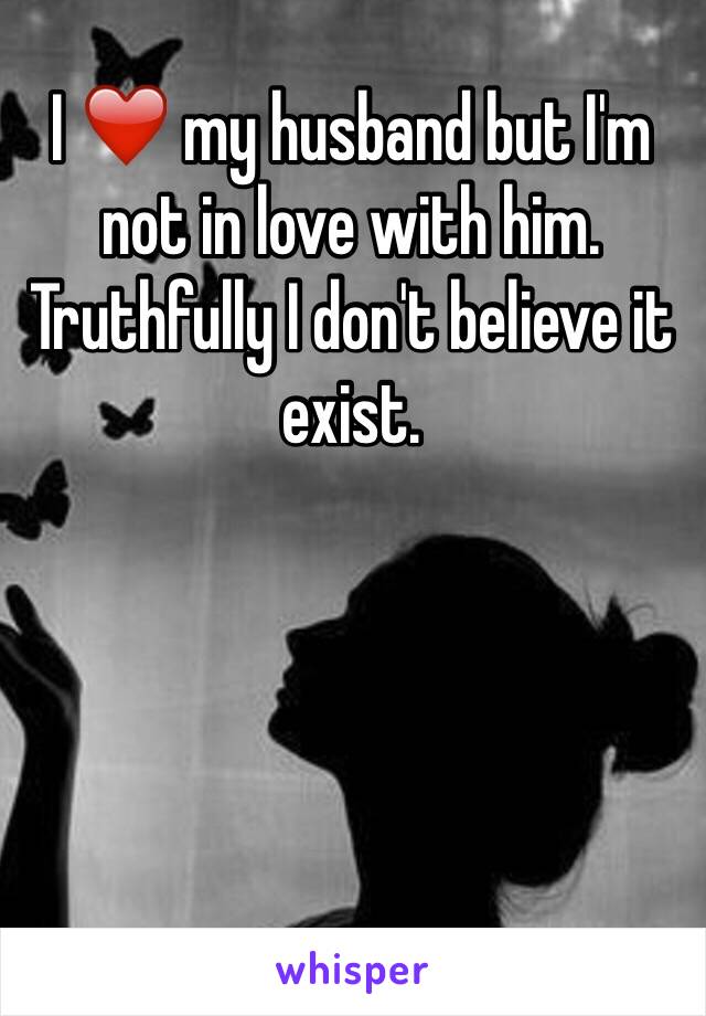 I ❤️ my husband but I'm not in love with him. Truthfully I don't believe it exist. 