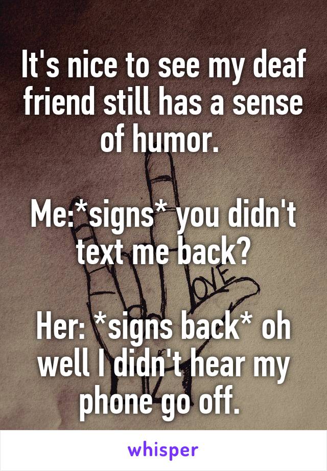 It's nice to see my deaf friend still has a sense of humor. 

Me:*signs* you didn't text me back?

Her: *signs back* oh well I didn't hear my phone go off. 