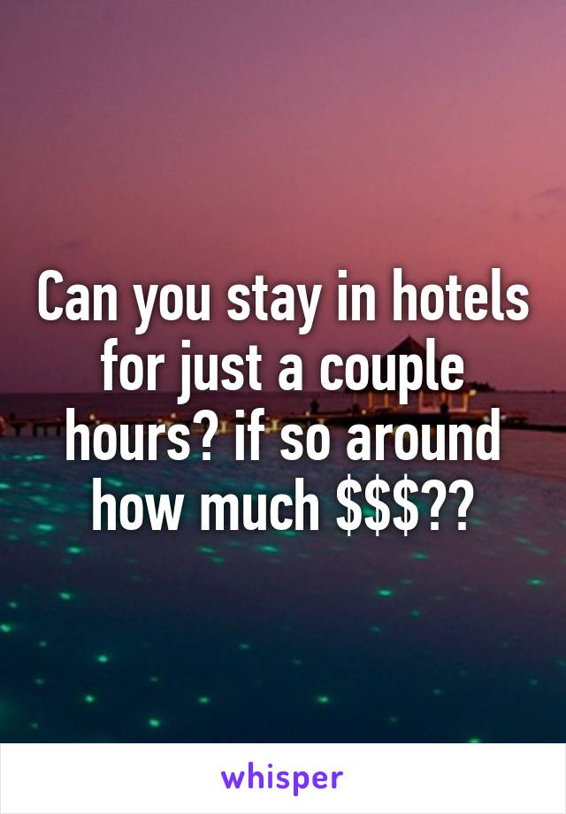 Can you stay in hotels for just a couple hours? if so around how much $$$??