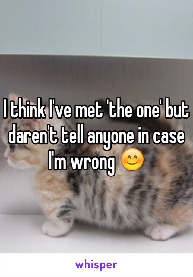 I think I've met 'the one' but daren't tell anyone in case I'm wrong 😊