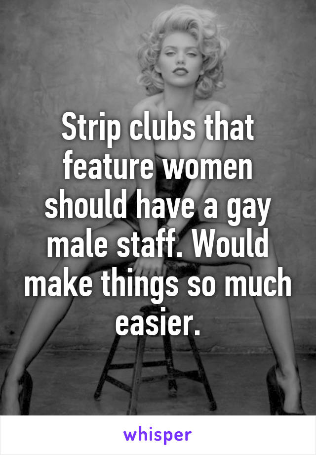 Strip clubs that feature women should have a gay male staff. Would make things so much easier.