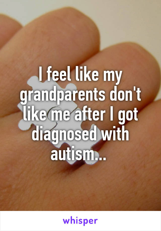 I feel like my grandparents don't like me after I got diagnosed with autism... 