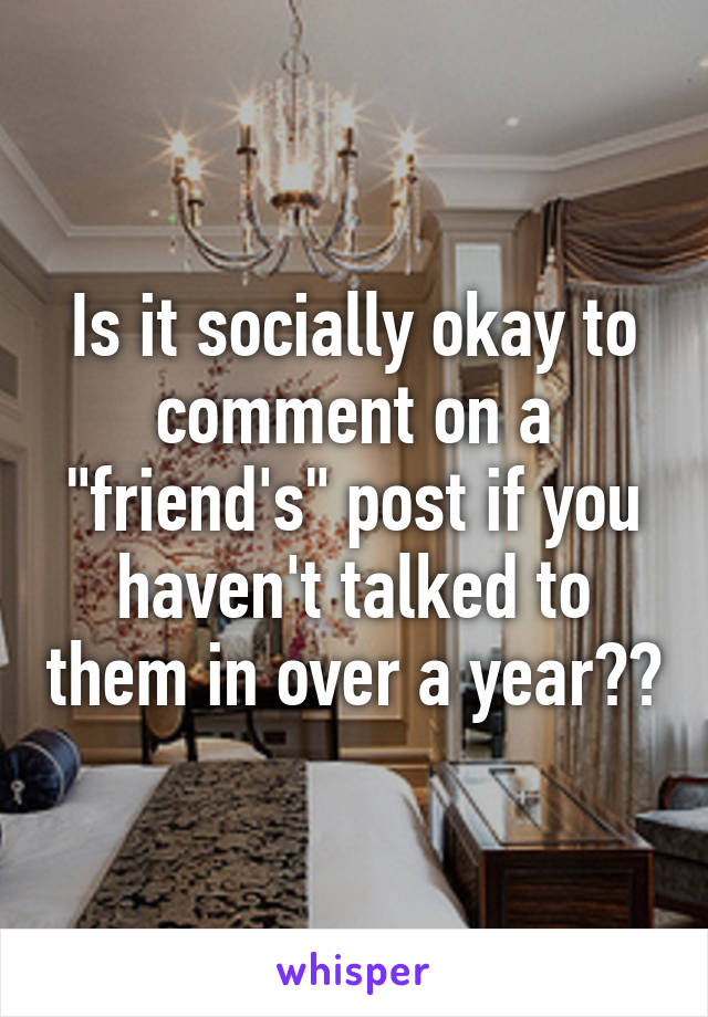 Is it socially okay to comment on a "friend's" post if you haven't talked to them in over a year??