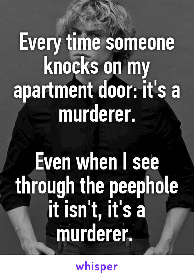 Every time someone knocks on my apartment door: it's a murderer.

Even when I see through the peephole it isn't, it's a murderer. 