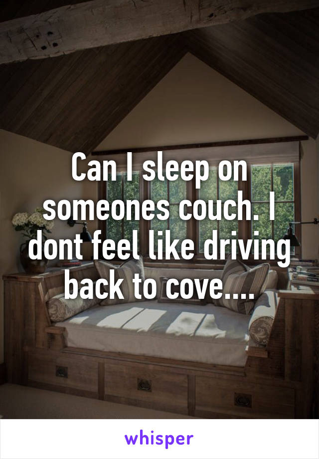 Can I sleep on someones couch. I dont feel like driving back to cove....