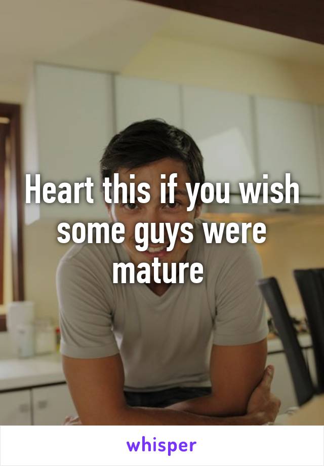 Heart this if you wish some guys were mature 