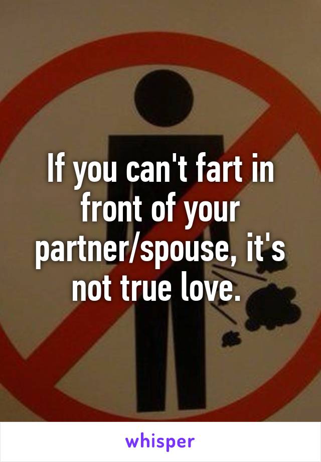 If you can't fart in front of your partner/spouse, it's not true love. 