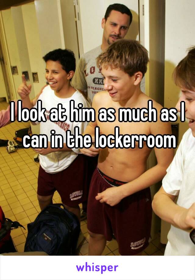 I look at him as much as I can in the lockerroom