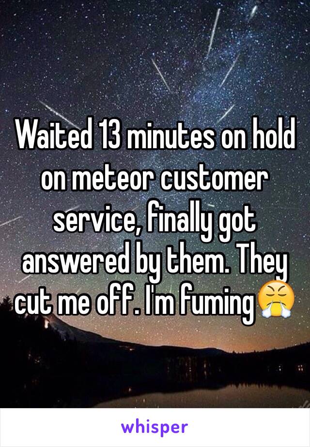 Waited 13 minutes on hold on meteor customer service, finally got answered by them. They cut me off. I'm fuming😤