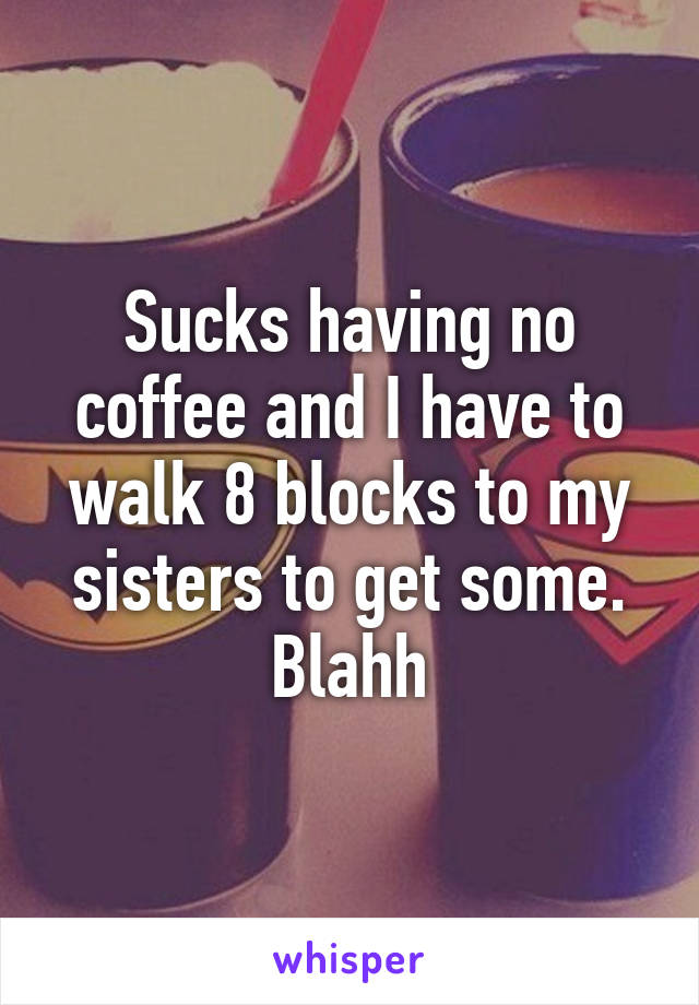 Sucks having no coffee and I have to walk 8 blocks to my sisters to get some. Blahh