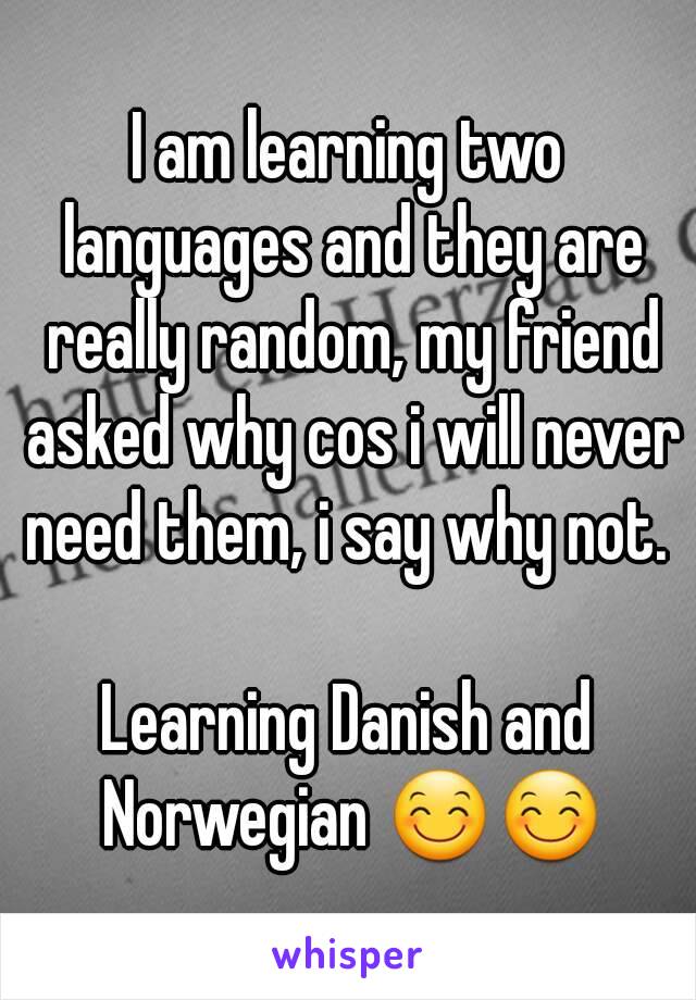 I am learning two languages and they are really random, my friend asked why cos i will never need them, i say why not. 

Learning Danish and Norwegian 😊😊