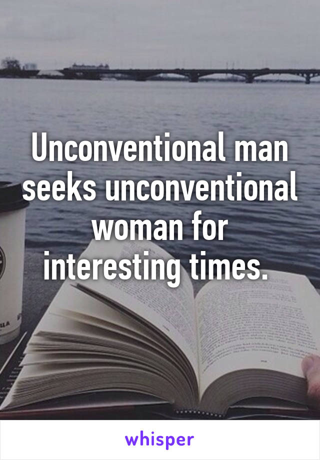 Unconventional man seeks unconventional woman for interesting times. 
