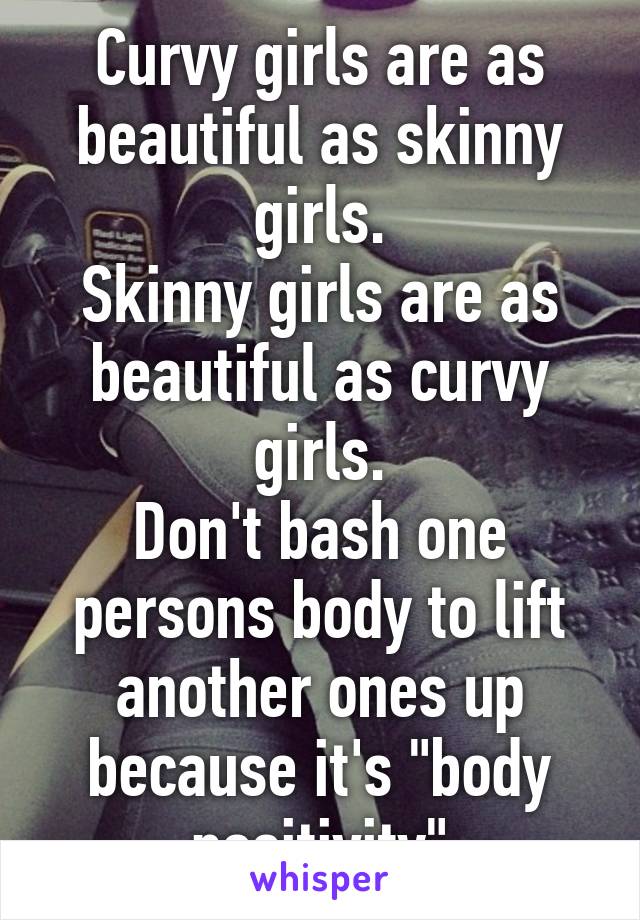 Curvy girls are as beautiful as skinny girls.
Skinny girls are as beautiful as curvy girls.
Don't bash one persons body to lift another ones up because it's "body positivity"