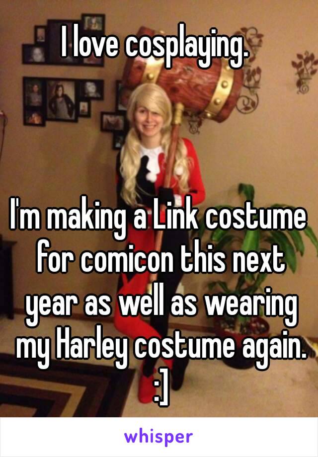 I love cosplaying. 



I'm making a Link costume for comicon this next year as well as wearing my Harley costume again. :]