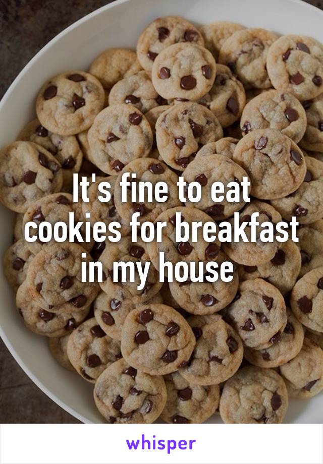 It's fine to eat cookies for breakfast in my house 