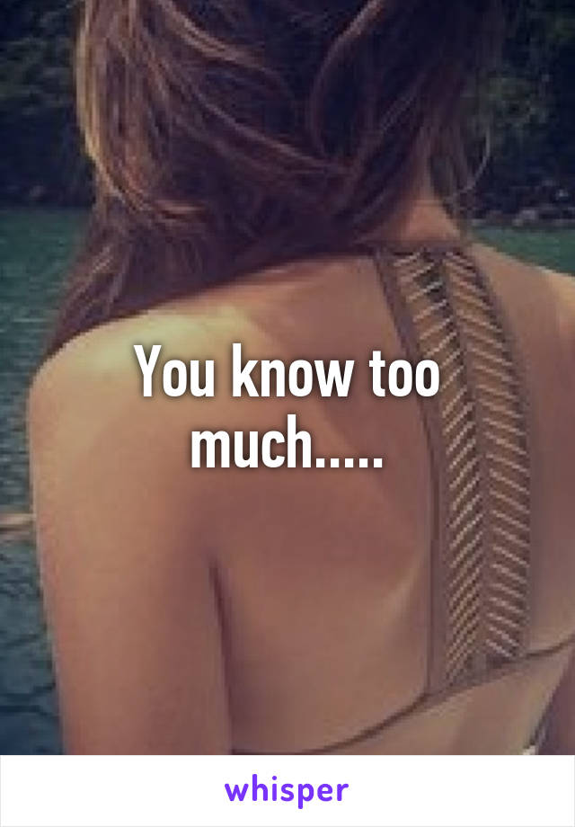 You know too much.....