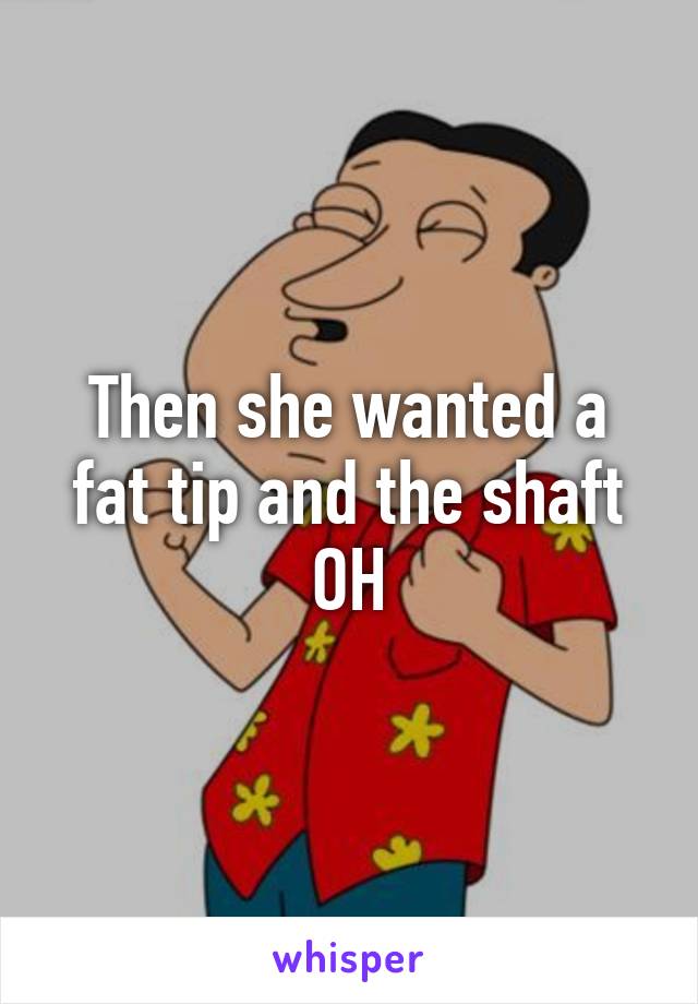 Then she wanted a fat tip and the shaft
OH