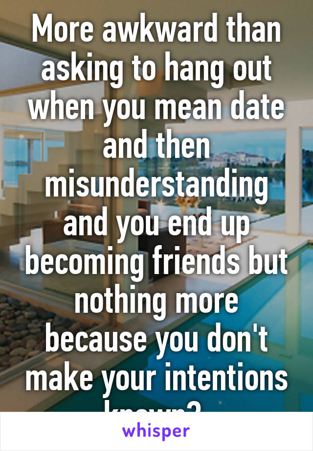 More awkward than asking to hang out when you mean date and then misunderstanding and you end up becoming friends but nothing more because you don't make your intentions known? 