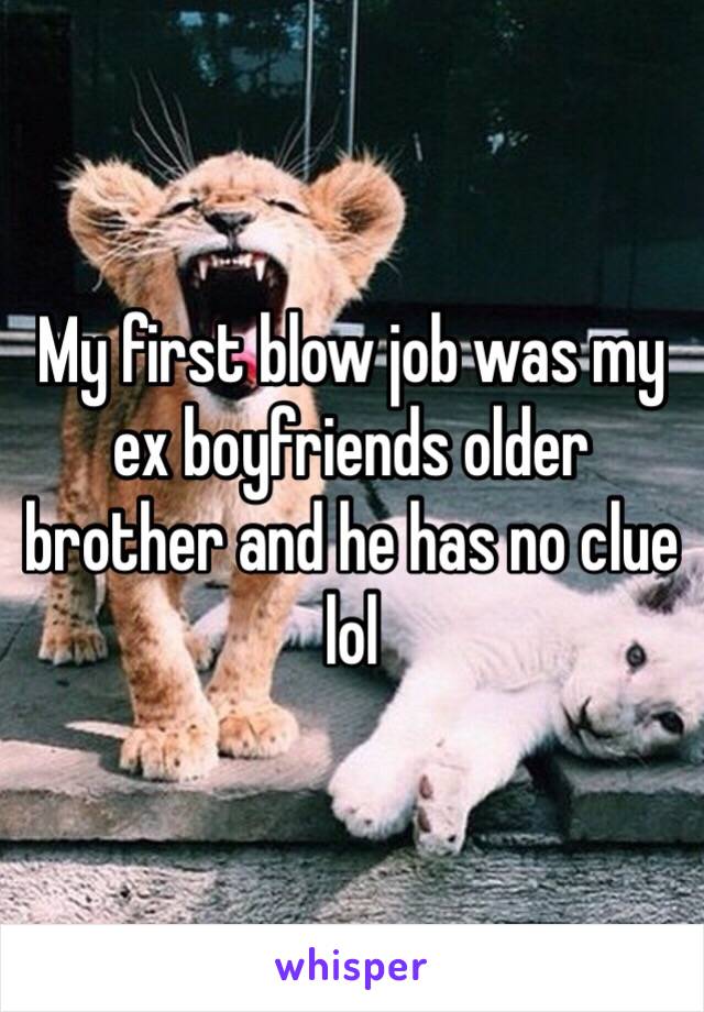 My first blow job was my ex boyfriends older brother and he has no clue lol