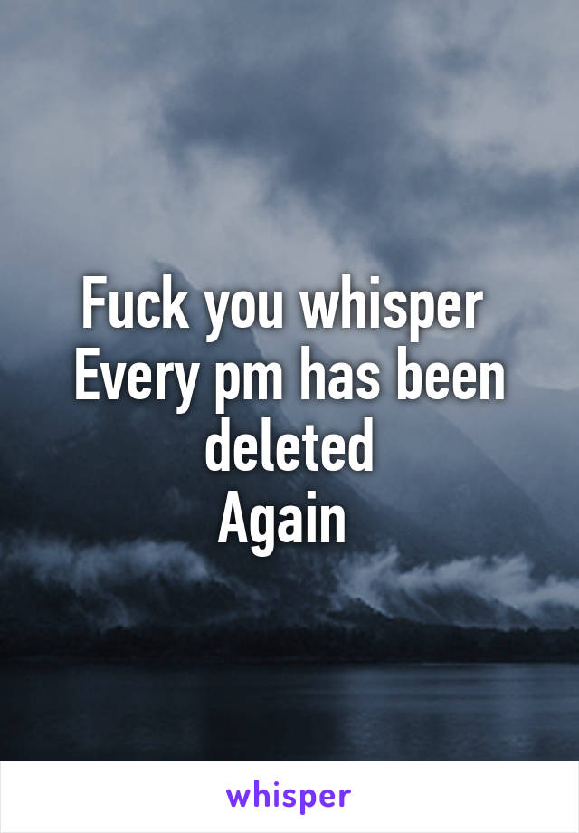 Fuck you whisper 
Every pm has been deleted
Again 