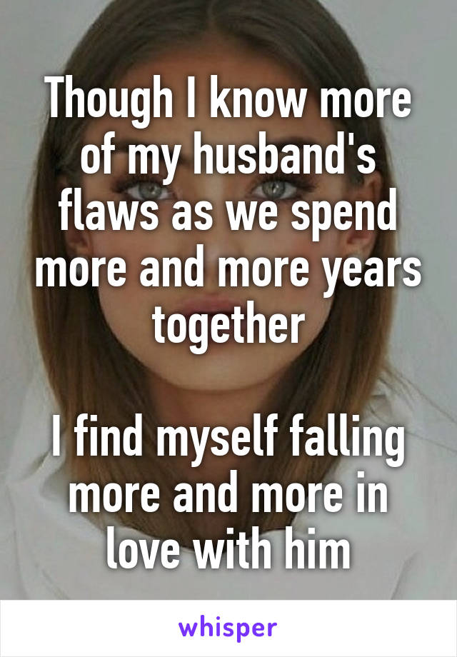 Though I know more of my husband's flaws as we spend more and more years together

I find myself falling more and more in love with him