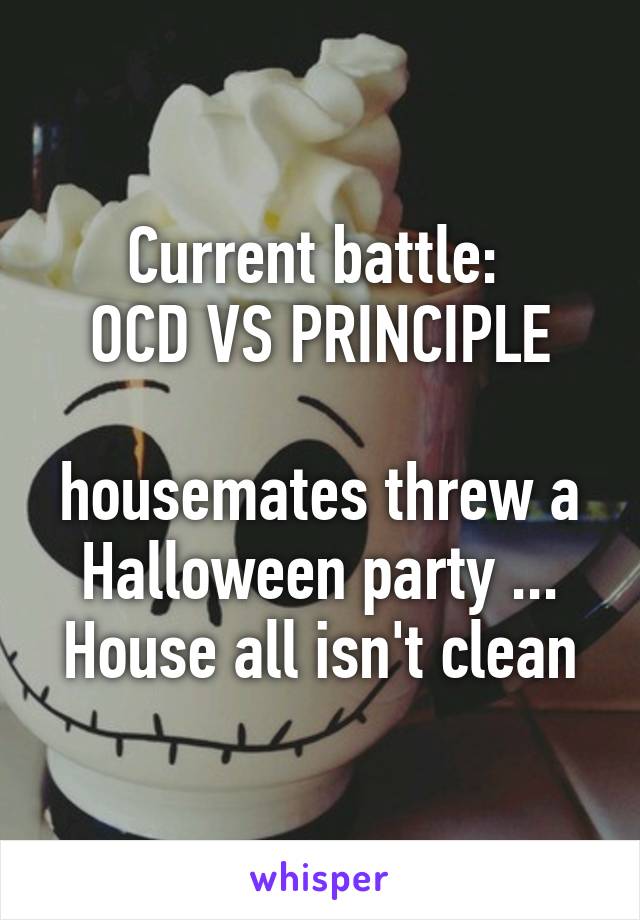 Current battle: 
OCD VS PRINCIPLE

housemates threw a Halloween party ...
House all isn't clean