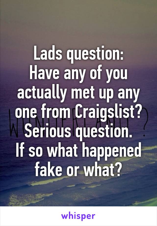 Lads question:
Have any of you actually met up any one from Craigslist?
Serious question.
If so what happened fake or what?