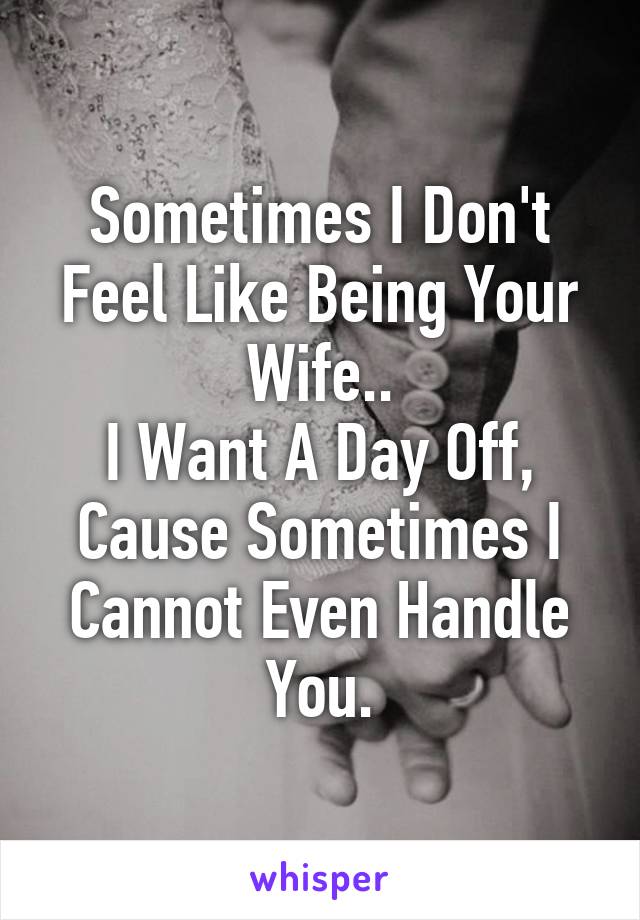 Sometimes I Don't Feel Like Being Your Wife..
I Want A Day Off, Cause Sometimes I Cannot Even Handle You.